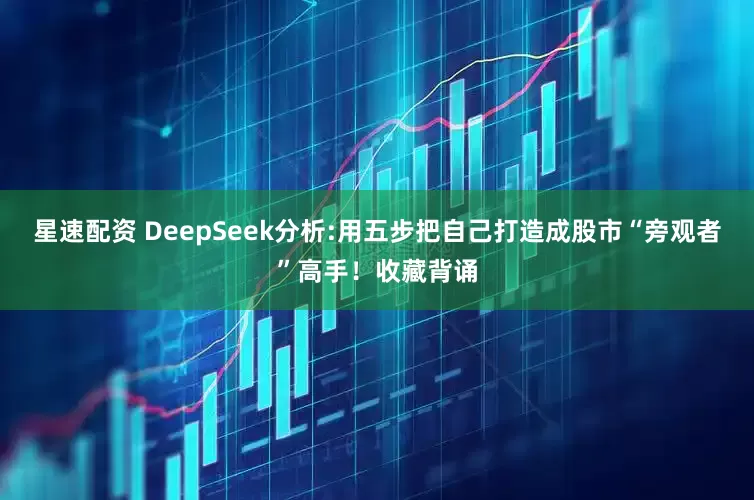 星速配资 DeepSeek分析:用五步把自己打造成股市“旁观者”高手！收藏背诵