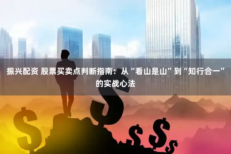 振兴配资 股票买卖点判断指南：从“看山是山”到“知行合一”的实战心法