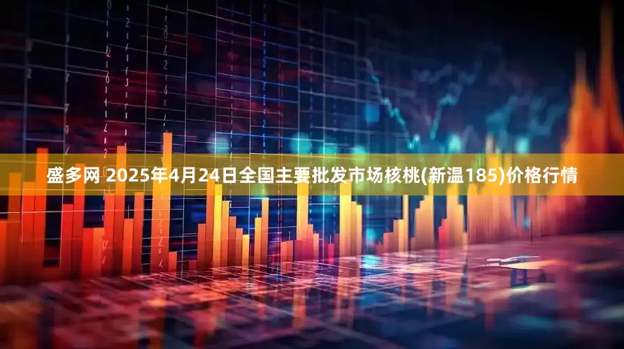 盛多网 2025年4月24日全国主要批发市场核桃(新温185)价格行情