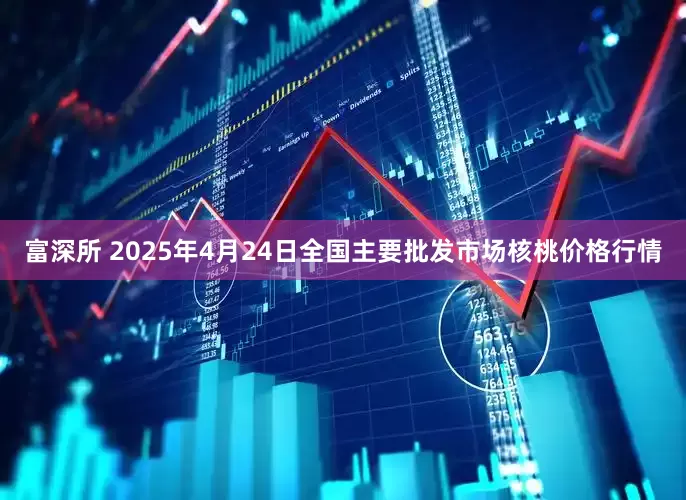富深所 2025年4月24日全国主要批发市场核桃价格行情