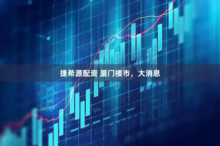 捷希源配资 厦门楼市，大消息