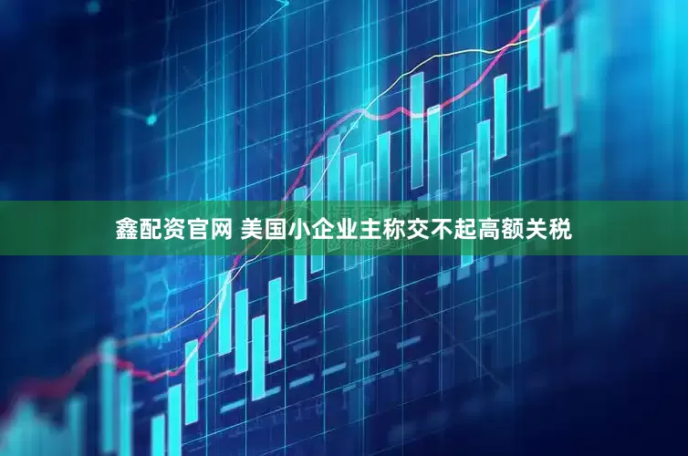 鑫配资官网 美国小企业主称交不起高额关税