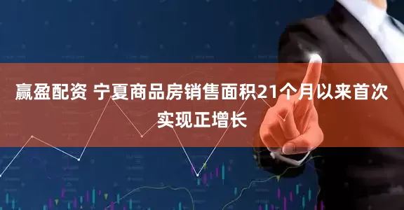 赢盈配资 宁夏商品房销售面积21个月以来首次实现正增长
