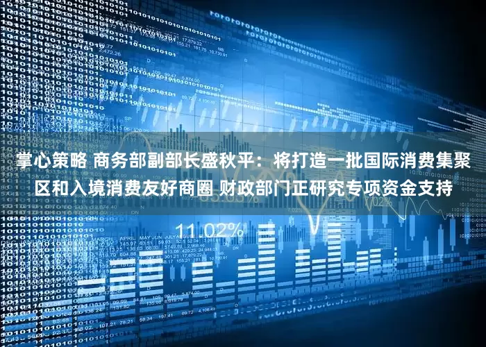 掌心策略 商务部副部长盛秋平：将打造一批国际消费集聚区和入境消费友好商圈 财政部门正研究专项资金支持