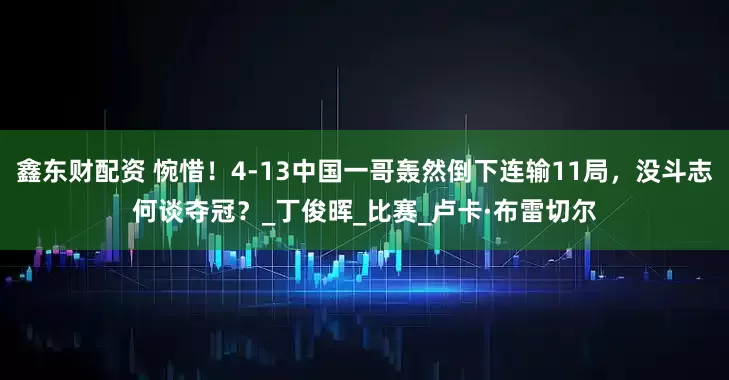 鑫东财配资 惋惜！4-13中国一哥轰然倒下连输11局，没斗志何谈夺冠？_丁俊晖_比赛_卢卡·布雷切尔