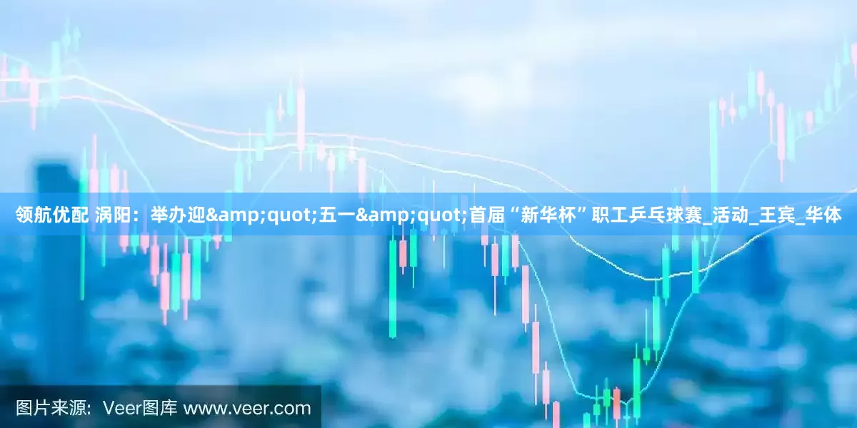 领航优配 涡阳：举办迎&quot;五一&quot;首届“新华杯”职工乒乓球赛_活动_王宾_华体