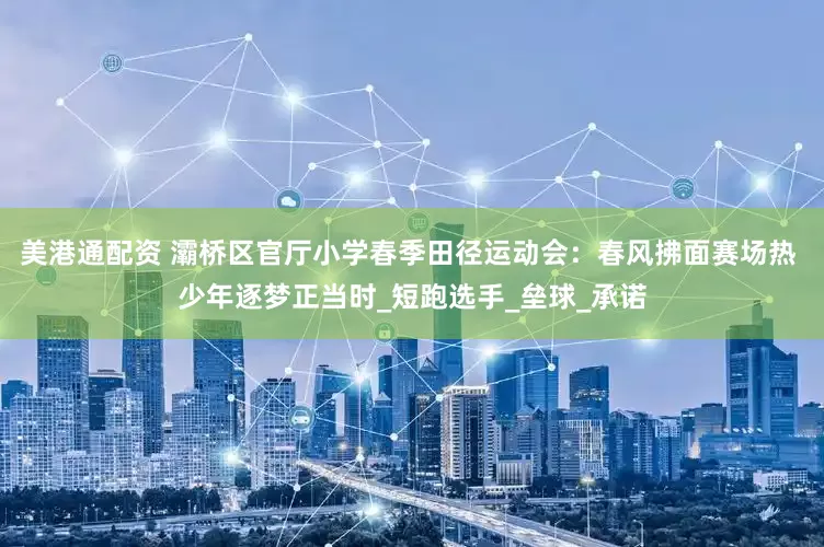 美港通配资 灞桥区官厅小学春季田径运动会：春风拂面赛场热 少年逐梦正当时_短跑选手_垒球_承诺