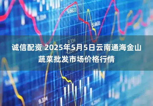 诚信配资 2025年5月5日云南通海金山蔬菜批发市场价格行情