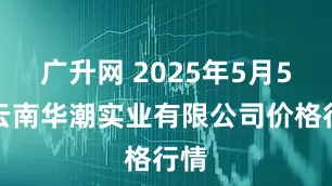 广升网 2025年5月5日云南华潮实业有限公司价格行情