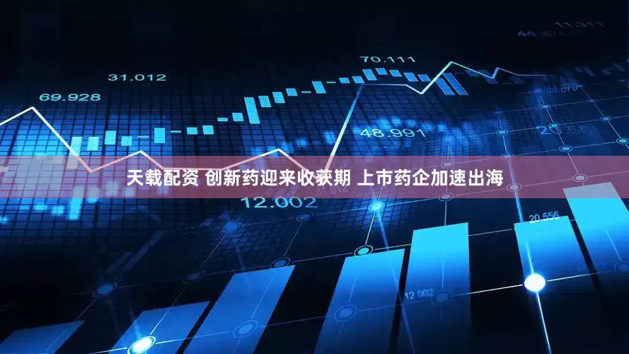天载配资 创新药迎来收获期 上市药企加速出海