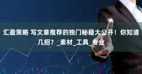 汇盈策略 写文章推荐的独门秘籍大公开！你知道几招？_素材_工具_专业