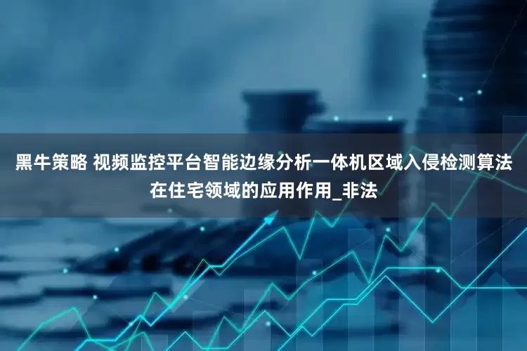 黑牛策略 视频监控平台智能边缘分析一体机区域入侵检测算法在住宅领域的应用作用_非法