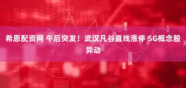 希恩配资网 午后突发！武汉凡谷直线涨停 5G概念股异动