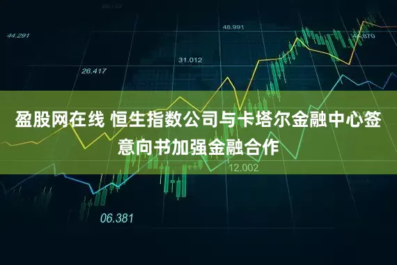 盈股网在线 恒生指数公司与卡塔尔金融中心签意向书加强金融合作