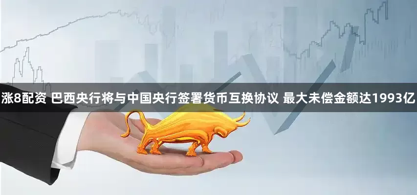 涨8配资 巴西央行将与中国央行签署货币互换协议 最大未偿金额达1993亿