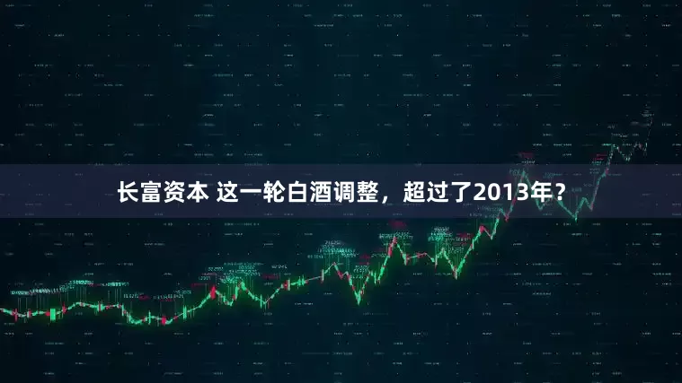 长富资本 这一轮白酒调整，超过了2013年？