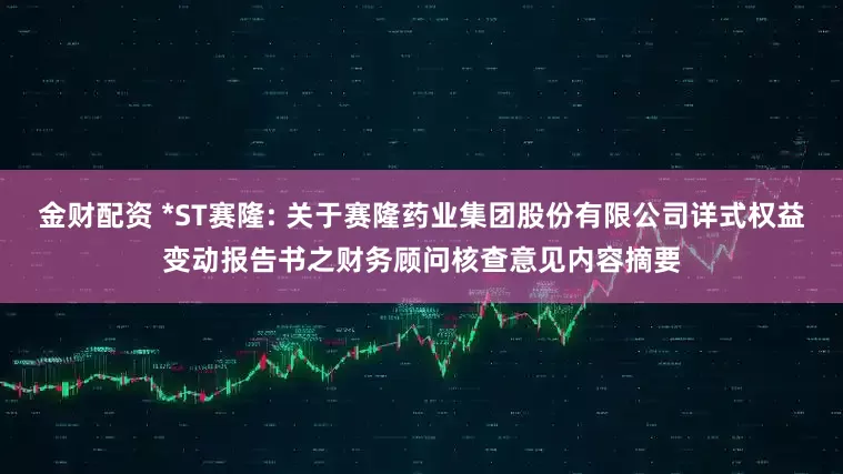 金财配资 *ST赛隆: 关于赛隆药业集团股份有限公司详式权益变动报告书之财务顾问核查意见内容摘要