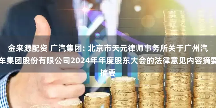 金来源配资 广汽集团: 北京市天元律师事务所关于广州汽车集团股份有限公司2024年年度股东大会的法律意见内容摘要