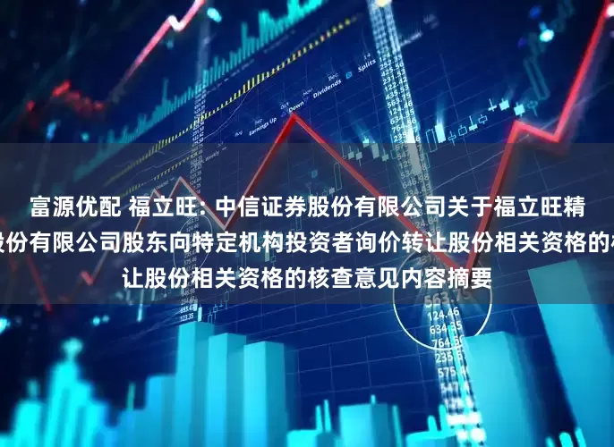 富源优配 福立旺: 中信证券股份有限公司关于福立旺精密机电（中国）股份有限公司股东向特定机构投资者询价转让股份相关资格的核查意见内容摘要