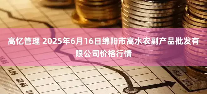 高忆管理 2025年6月16日绵阳市高水农副产品批发有限公司价格行情