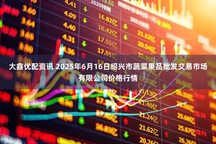 大鑫优配资讯 2025年6月16日绍兴市蔬菜果品批发交易市场有限公司价格行情