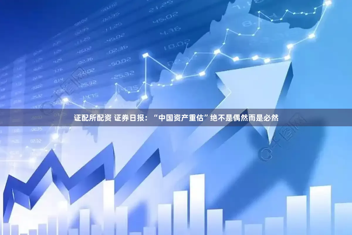 证配所配资 证券日报：“中国资产重估”绝不是偶然而是必然