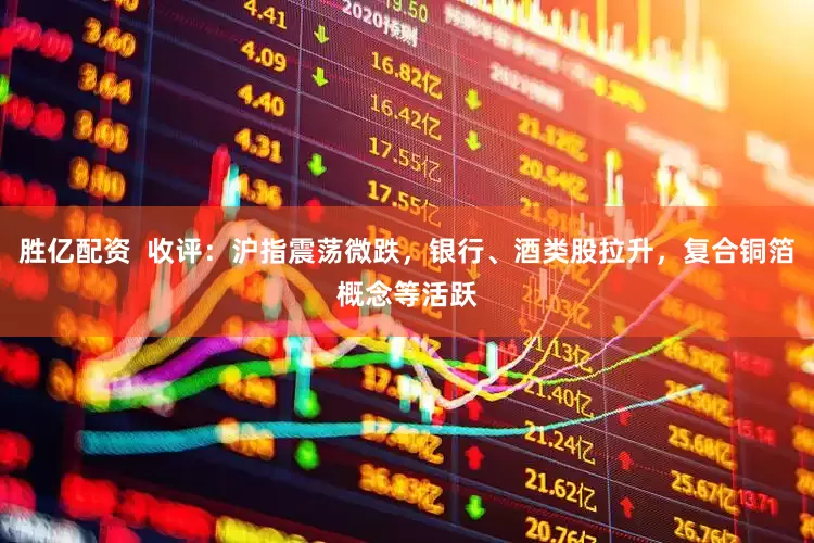 胜亿配资  收评：沪指震荡微跌，银行、酒类股拉升，复合铜箔概念等活跃