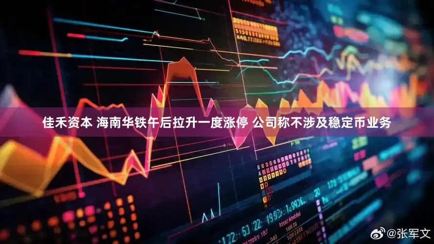 佳禾资本 海南华铁午后拉升一度涨停 公司称不涉及稳定币业务