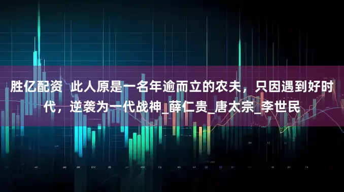 胜亿配资  此人原是一名年逾而立的农夫，只因遇到好时代，逆袭为一代战神_薛仁贵_唐太宗_李世民