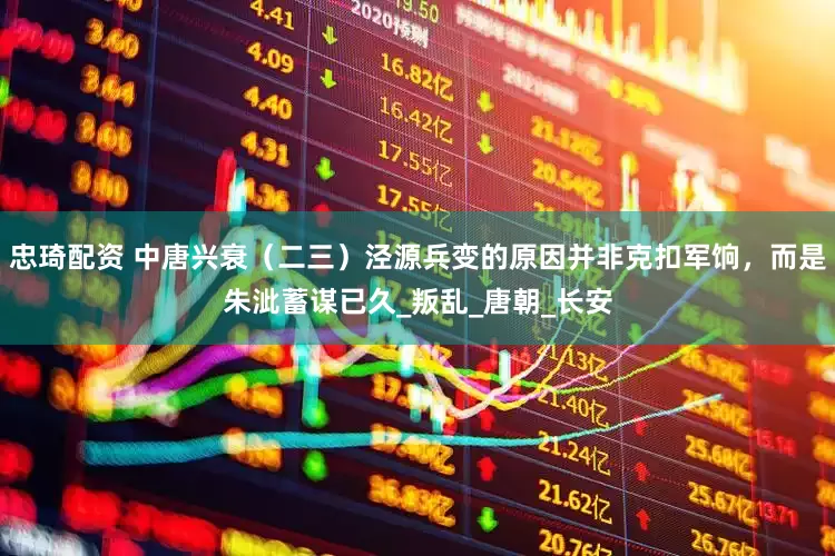 忠琦配资 中唐兴衰（二三）泾源兵变的原因并非克扣军饷，而是朱泚蓄谋已久_叛乱_唐朝_长安
