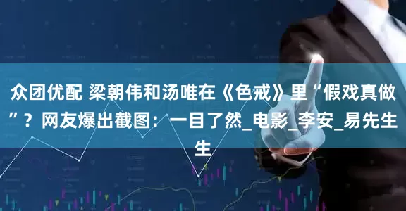 众团优配 梁朝伟和汤唯在《色戒》里“假戏真做”？网友爆出截图：一目了然_电影_李安_易先生