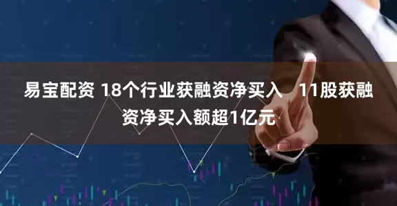 易宝配资 18个行业获融资净买入   11股获融资净买入额超1亿元
