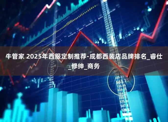 牛管家 2025年西服定制推荐-成都西装店品牌排名_睿仕_修绅_商务
