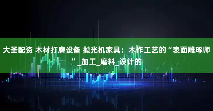 大圣配资 木材打磨设备 抛光机家具：木作工艺的“表面雕琢师”_加工_磨料_设计的
