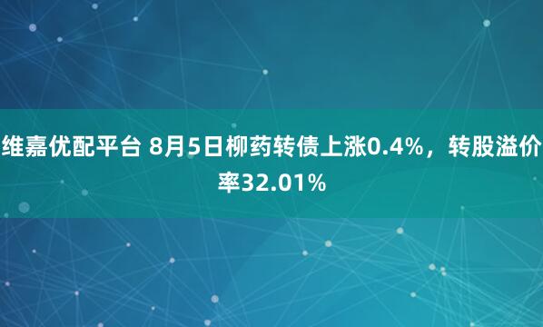 维嘉优配平台 8月5日柳药转债上涨0.4%，转股溢价率32.01%