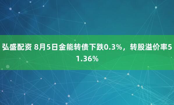 弘盛配资 8月5日金能转债下跌0.3%，转股溢价率51.36%
