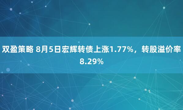 双盈策略 8月5日宏辉转债上涨1.77%，转股溢价率8.29%
