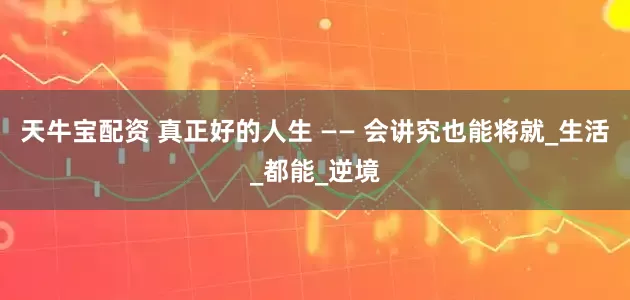 天牛宝配资 真正好的人生 —— 会讲究也能将就_生活_都能_逆境