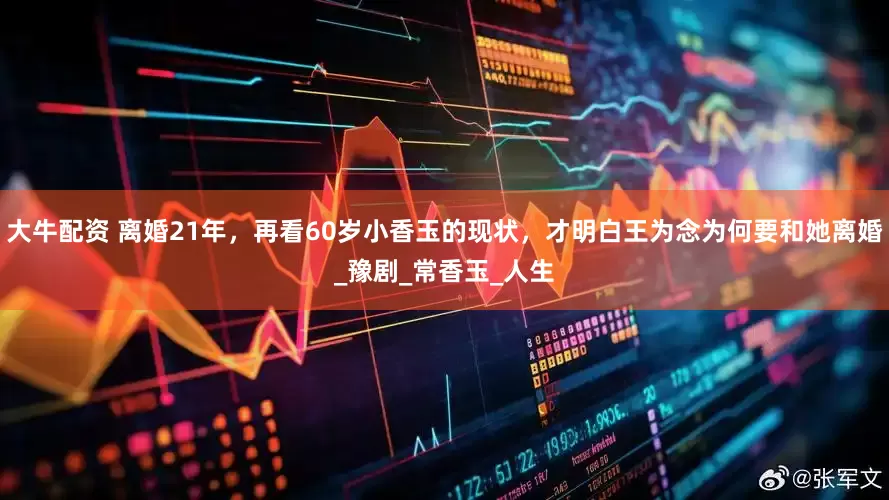 大牛配资 离婚21年，再看60岁小香玉的现状，才明白王为念为何要和她离婚_豫剧_常香玉_人生