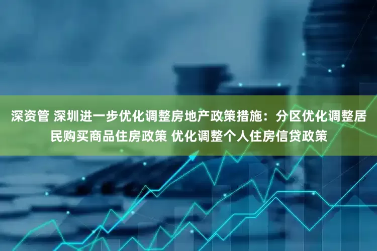 深资管 深圳进一步优化调整房地产政策措施：分区优化调整居民购买商品住房政策 优化调整个人住房信贷政策