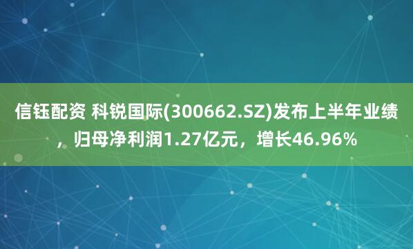 信钰配资 科锐国际(300662.SZ)发布上半年业绩，归母净利润1.27亿元，增长46.96%