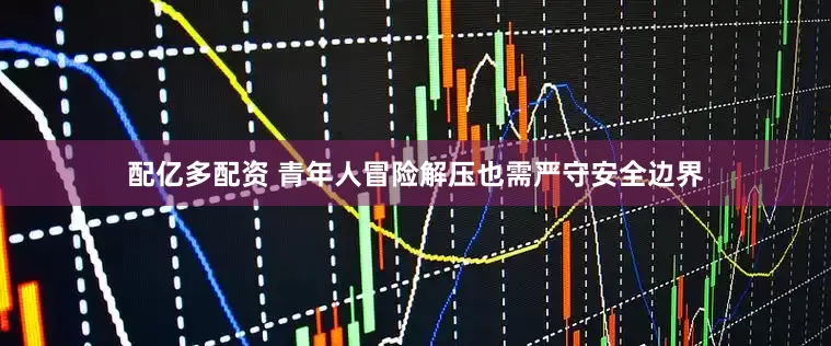 配亿多配资 青年人冒险解压也需严守安全边界