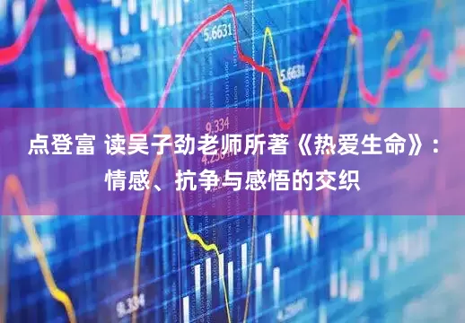 点登富 读吴子劲老师所著《热爱生命》：情感、抗争与感悟的交织