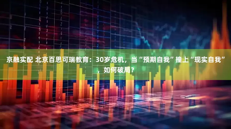 京融实配 北京百思可瑞教育：30岁危机，当“预期自我”撞上“现实自我”，如何破局？
