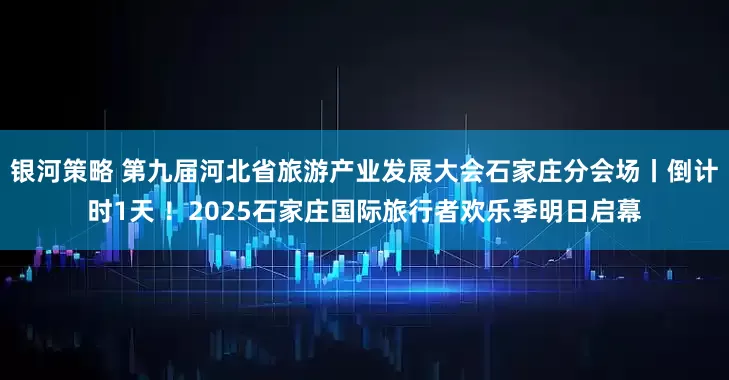银河策略 第九届河北省旅游产业发展大会石家庄分会场丨倒计时1天 ！2025石家庄国际旅行者欢乐季明日启幕