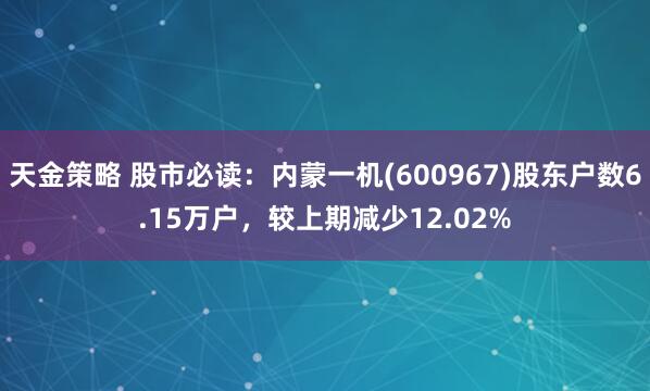 天金策略 股市必读：内蒙一机(600967)股东户数6.15万户，较上期减少12.02%