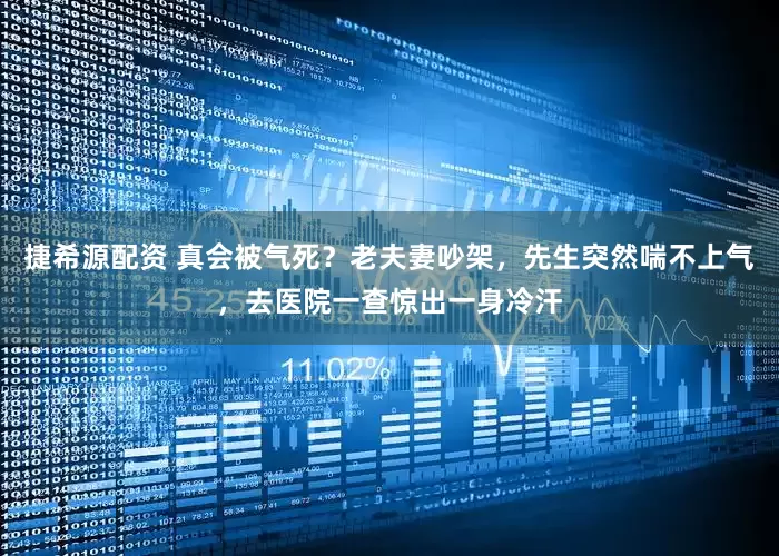 捷希源配资 真会被气死？老夫妻吵架，先生突然喘不上气，去医院一查惊出一身冷汗